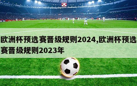 欧洲杯预选赛晋级规则2024,欧洲杯预选赛晋级规则2023年