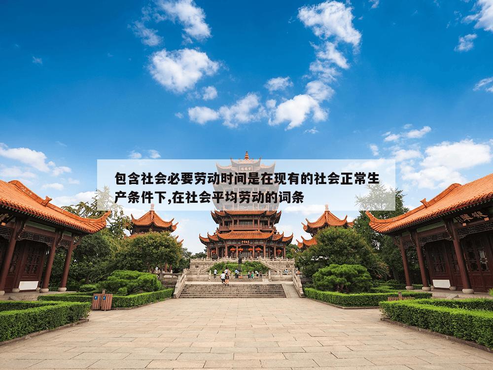 包含社会必要劳动时间是在现有的社会正常生产条件下,在社会平均劳动的词条