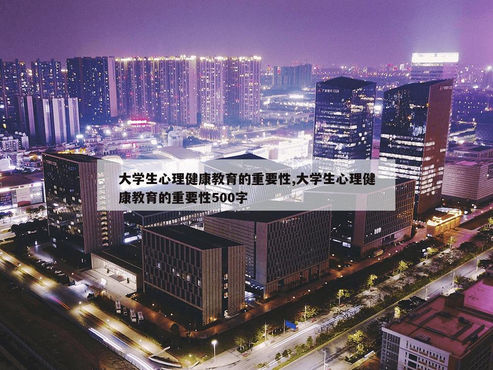 大学生心理健康教育的重要性,大学生心理健康教育的重要性500字