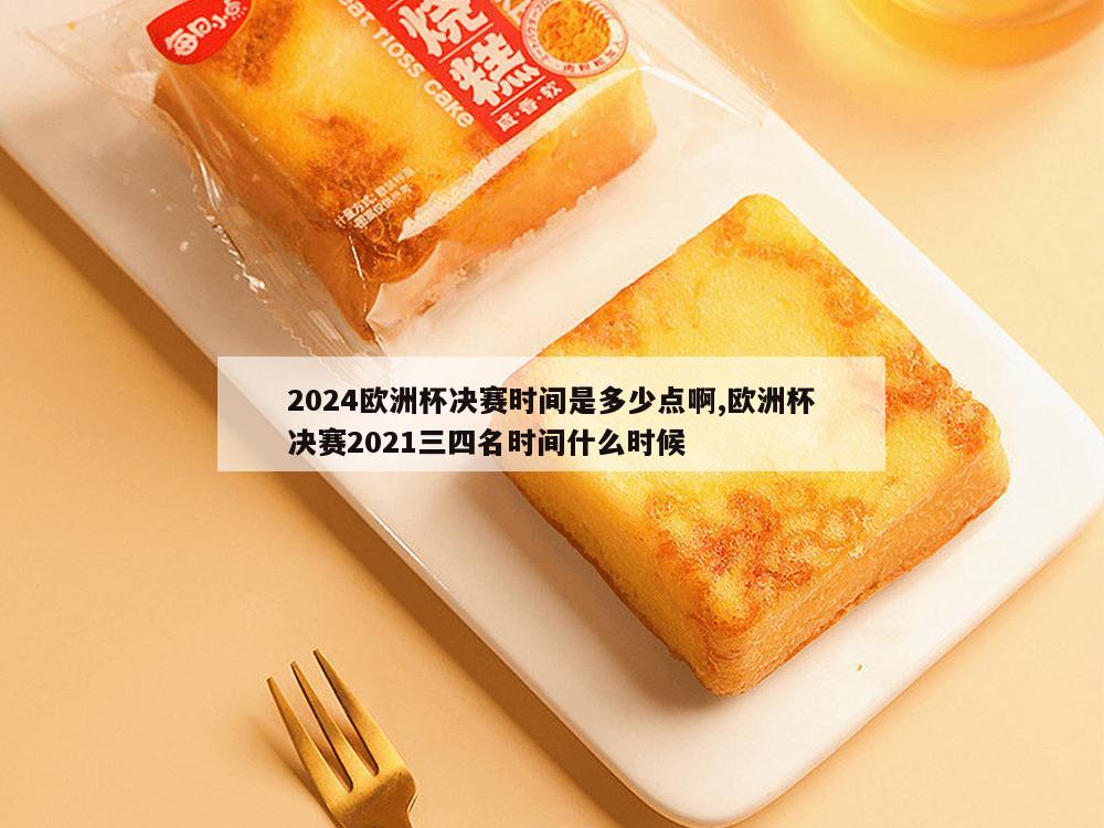 2024欧洲杯决赛时间是多少点啊,欧洲杯决赛2021三四名时间什么时候