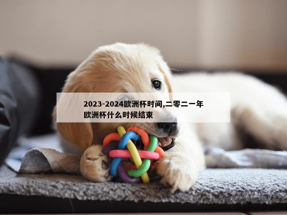 2023-2024欧洲杯时间,二零二一年欧洲杯什么时候结束