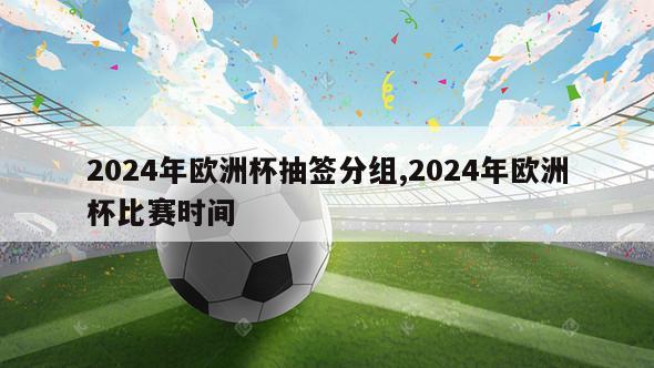 2024年欧洲杯抽签分组,2024年欧洲杯比赛时间