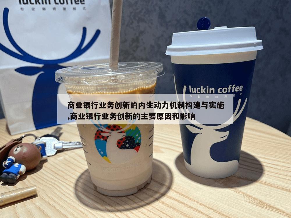 商业银行业务创新的内生动力机制构建与实施,商业银行业务创新的主要原因和影响