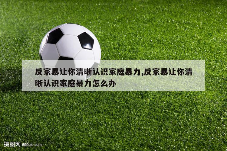 反家暴让你清晰认识家庭暴力,反家暴让你清晰认识家庭暴力怎么办