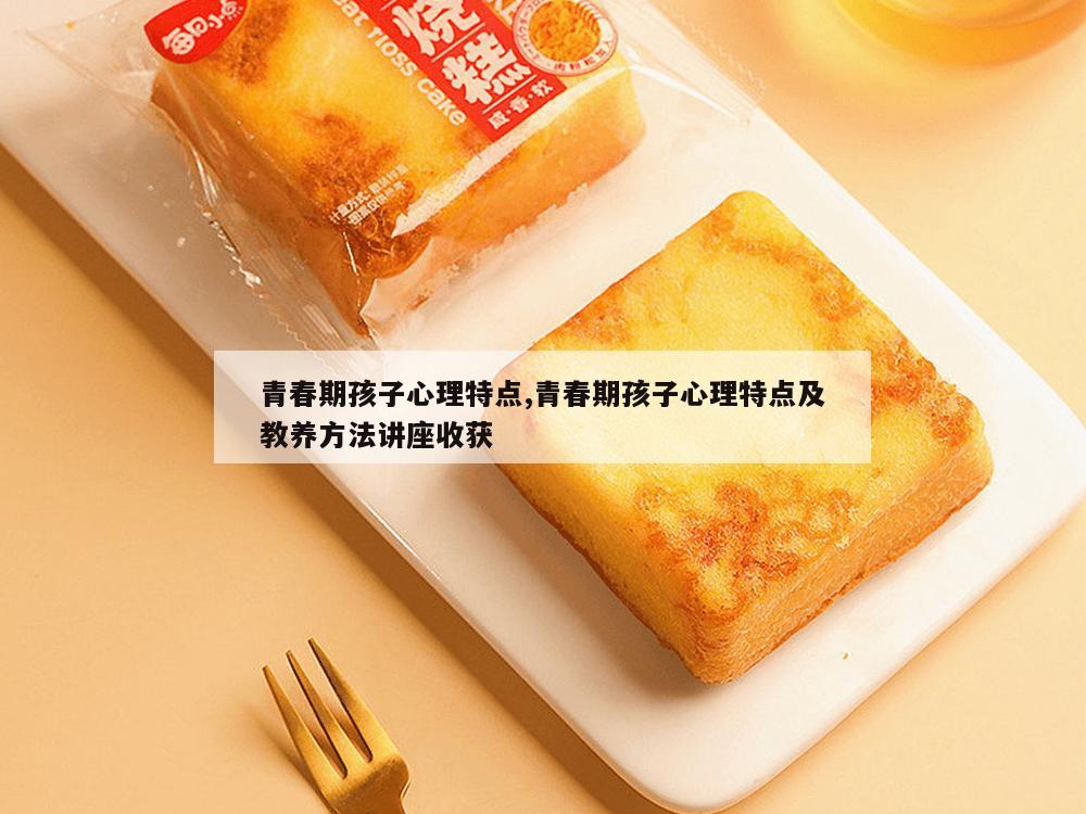 青春期孩子心理特点,青春期孩子心理特点及教养方法讲座收获