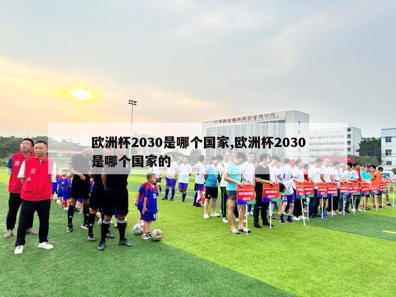 欧洲杯2030是哪个国家,欧洲杯2030是哪个国家的