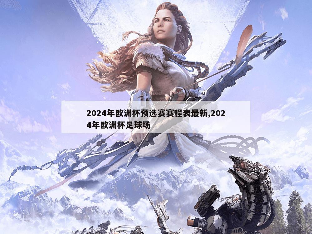 2024年欧洲杯预选赛赛程表最新,2024年欧洲杯足球场