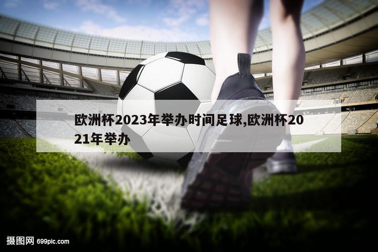 欧洲杯2023年举办时间足球,欧洲杯2021年举办