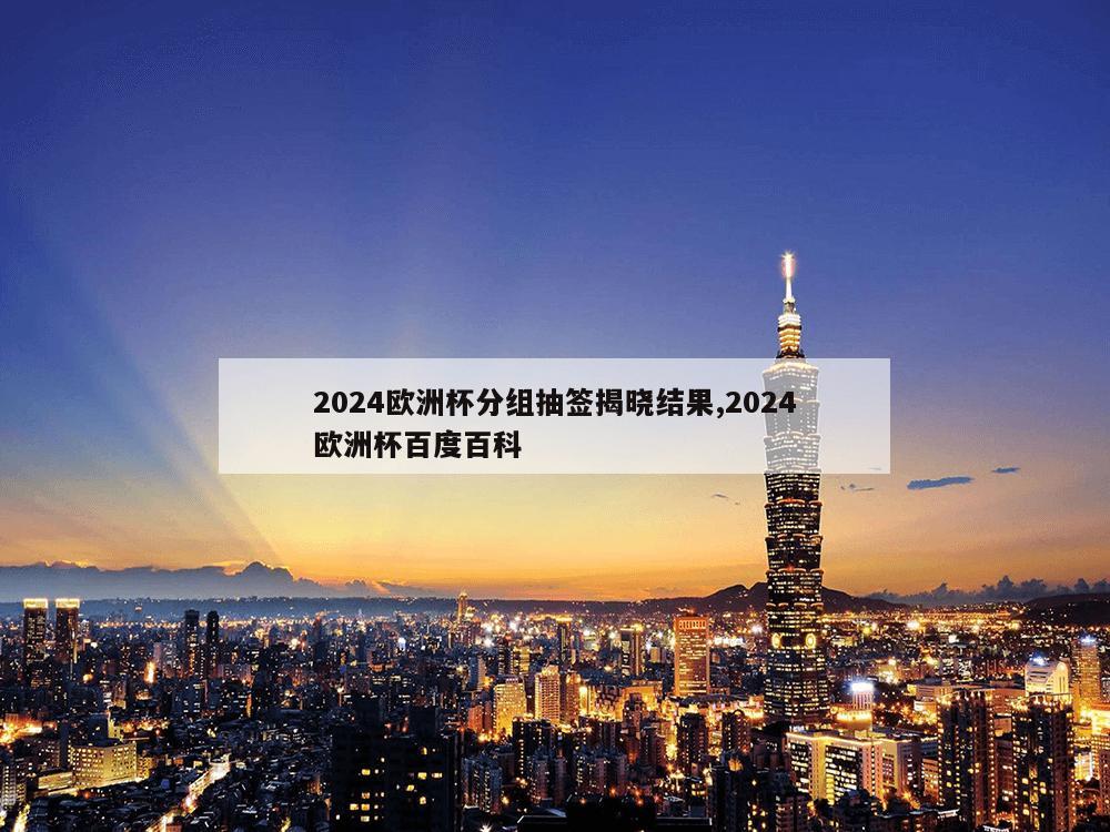 2024欧洲杯分组抽签揭晓结果,2024欧洲杯百度百科