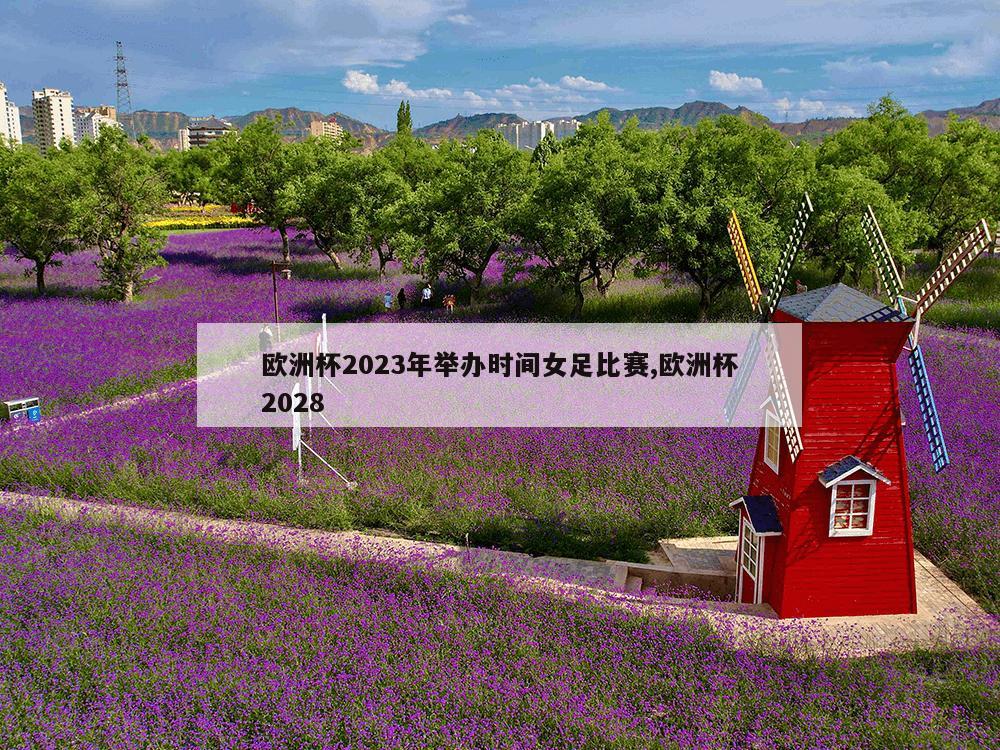 欧洲杯2023年举办时间女足比赛,欧洲杯2028