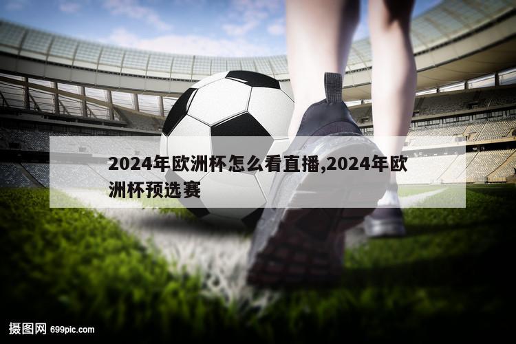 2024年欧洲杯怎么看直播,2024年欧洲杯预选赛